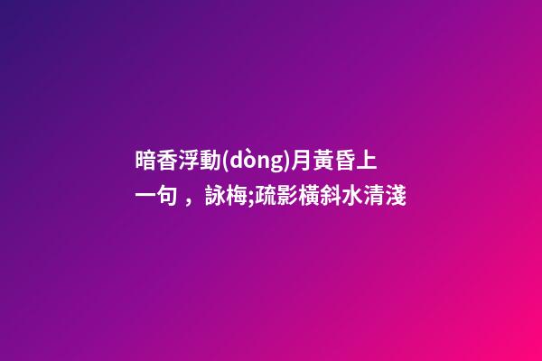 暗香浮動(dòng)月黃昏上一句，詠梅;疏影橫斜水清淺